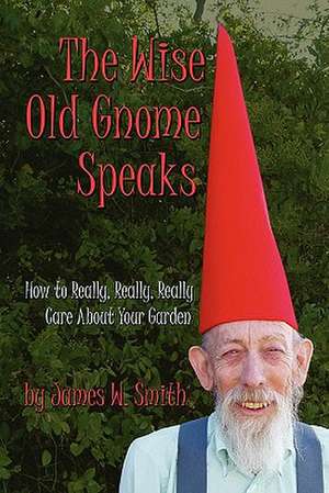 The Wise Old Gnome Speaks: How to Really, Really, Really Care about Your Garden de James W. Smith