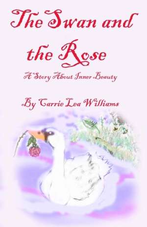 The Swan and the Rose: A Story about Inner Beauty de Carrie Lea Williams