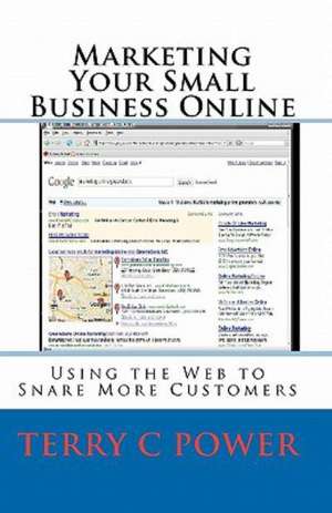 Marketing Your Small Business Online: Using the Web to Snare More Customers de Terry C. Power