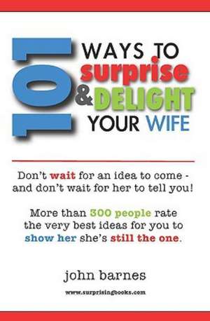 101 Ways to Surprise & Delight Your Wife: Proven, Simple and Fun Ways to Show Her She's Still the One! de John Barnes