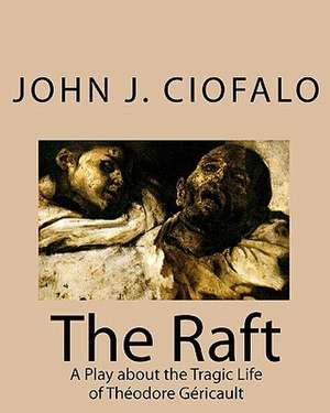 The Raft: A Play about the Tragic Life of Theodore Gericault de John J. Ciofalo