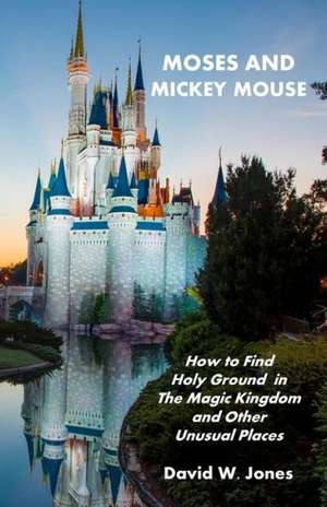 Moses and Mickey Mouse: How to Find Holy Ground in the Magic Kingdom and Other Unusual Places de David W. Jones