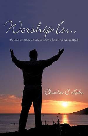 Worship Is...: The Most Awesome Activity in Which a Believer Is Ever Engaged de Charles C. Lake