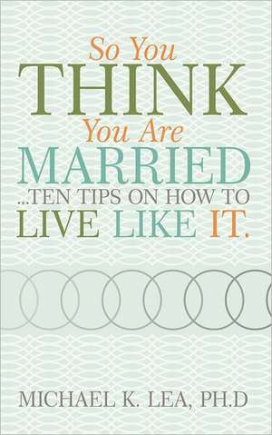 So You Think You Are Married ...Ten Tips on How to Live Like It. de Ph. D. Michael K. Lea