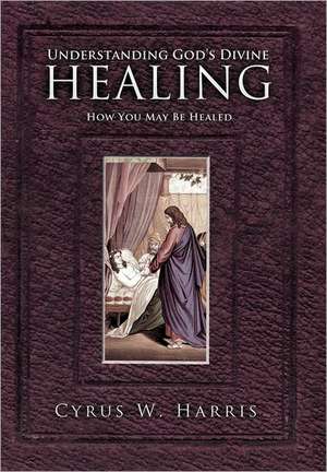 Understanding God's Divine Healing de Cyrus W. Harris