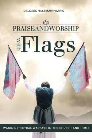 Praise and Worship with Flags: Waging Spiritual Warfare in the Church and Home de Delores Hillsman Harris