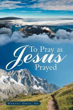 To Pray as Jesus Prayed de Daniel Odle Sr