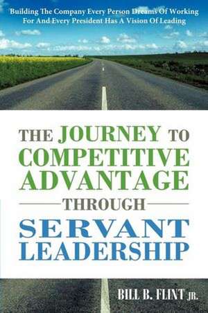 The Journey to Competitive Advantage Through Servant Leadership de Bill B. Flint Jr