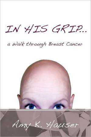 In His Grip ... a Walk Through Breast Cancer de Amy K. Hauser