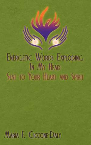 Energetic Words Exploding in My Head Sent to Your Heart and Spirit de Maria F. Ciccone-Daly