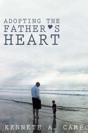 Adopting the Father's Heart de Kenneth a. Camp