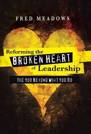 Reforming the Broken Heart of Leadership de Fred Meadows