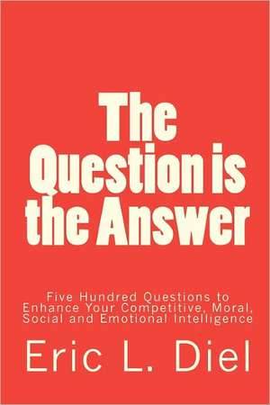 The Question Is the Answer: Five Hundred Questions to Enhancing Your Competitive, Moral, Social and Emotional Intelligence de Eric L. Diel