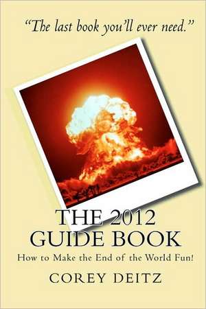 The 2012 Guide Book: How to Make the End of the World Fun! de Corey Deitz