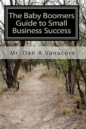 The Baby Boomers Guide to Small Business Success: Learn the 25 Key Economic Trends Taking Shape in the U.S. de MR Dan a. Vanacore