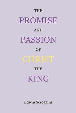 The Promise and Passion of Christ the King: Devotional Snapshots of God's Great Plan of the Ages de Edwin Scroggins