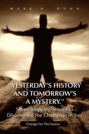 Yesterday's History and Tomorrow's a Mystery. Seven Stepping-Stones to Discovering the Champion in You de Mark A. Dunn