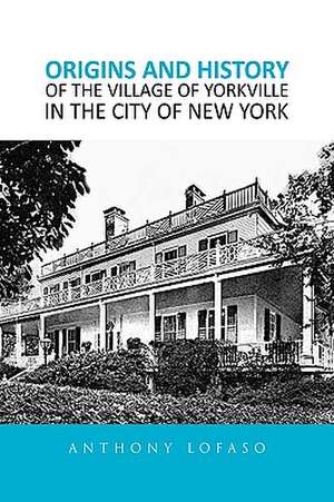 ORIGINS AND HISTORY OF THE VILLAGE OF YORKVILLE IN THE CITY OF NEW YORK de Anthony Lofaso