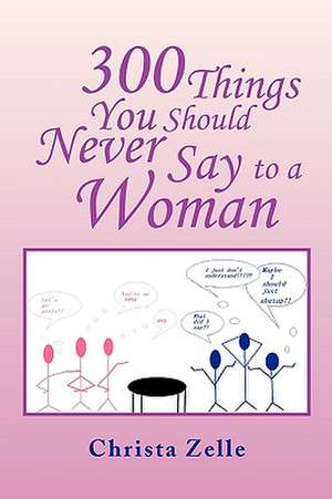 300 Things You Should Never Say to a Woman de Christa Zelle