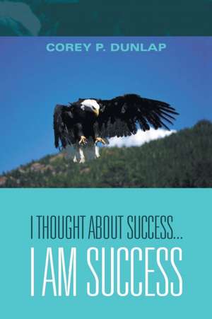 I Thought About Success...I Am Success de Corey P. Dunlap