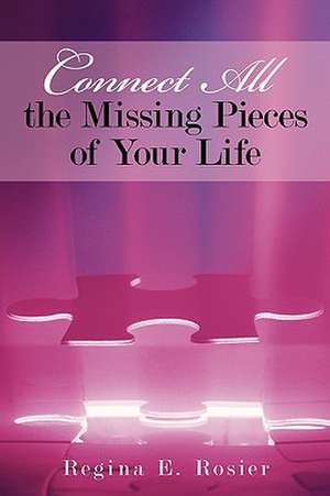 Connect All the Missing Pieces of Your Life de E. Rosier Regina E. Rosier