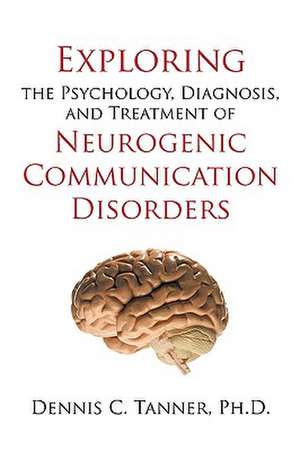 Exploring the Psychology, Diagnosis, and Treatment of Neurogenic Communication Disorders de Ph. D. Dennis C. Tanner