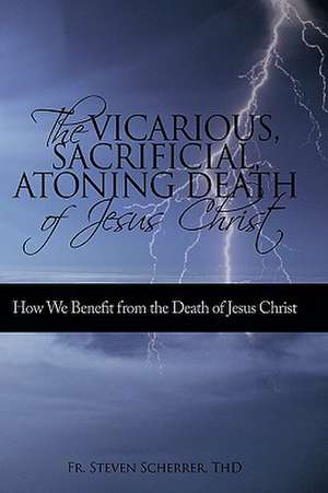 The Vicarious, Sacrificial, Atoning Death of Jesus Christ de Thd Fr Steven Scherrer