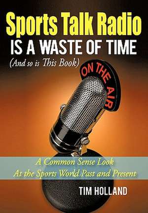 Sports Talk Radio Is a Waste of Time (and So Is This Book) de Tim Holland