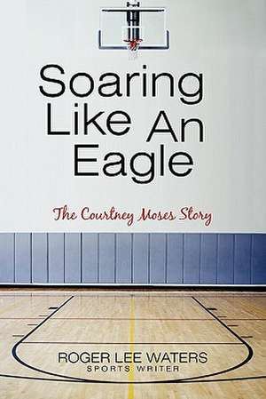 Soaring Like an Eagle the Courtney Moses Story de Roger Lee Waters