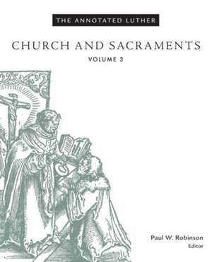 The Annotated Luther, Volume 3: Church and Sacraments de Paul W. Robinson