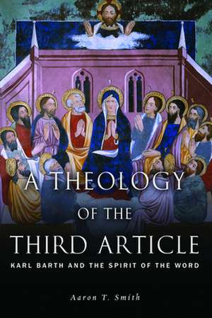 A Theology of the Third Article: Karl Barth and the Spirit of the Word de Aaron T Smith