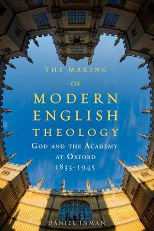 The Making of Modern English Theology: God and the Academy at Oxford, 1833-1945 de Daniel Inman