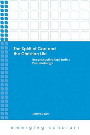 The Spirit of God and the Christian Life: Reconstructing Karl Barth's Pneumatology de Jinhyok Kim