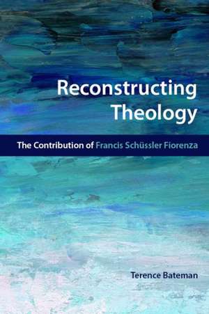 Reconstructing Theology: The Contribution of Francis Schussler Fiorenza de Terence Bateman