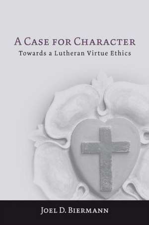 A Case for Character: Towards a Lutheran Virtue Ethics de Joel D. Biermann