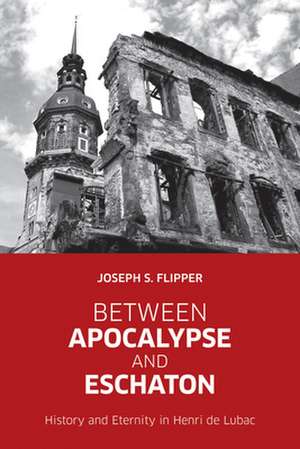 Between Apocalypse and Eschaton History and Eternity in Henri de Lubac de Joseph S. Flipper