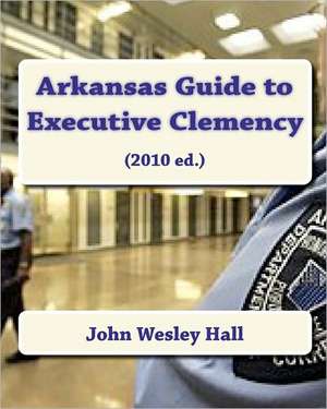 Arkansas Guide to Executive Clemency de John Wesley Hall