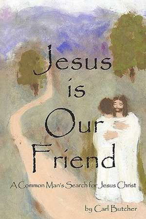 Jesus Is Our Friend: A Common Man's Search for Jesus Christ de Carl Butcher