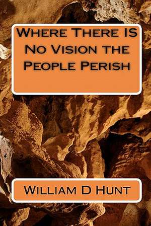 Where There Is No Vision the People Perish de William D. Hunt