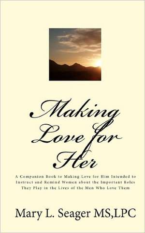 Making Love for Her: A Companion Book to Making Love for Him Intended to Instruct and Remind Women about the Important Roles They Play in t de Lpc Mary L. Seager MS