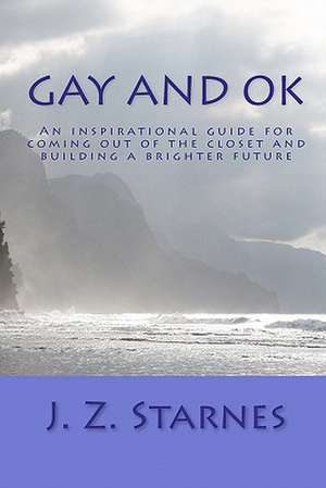 Gay and Ok: An Inspirational Guide for Not Freaking Out While Coming Out of the Closet - And Planting Positive Seeds of Purpose fo de J. Z. Starnes