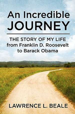 An Incredible Journey: The Story of My Life from Franklin D. Roosevelt to Barack Obama de Lawrence L. Beale