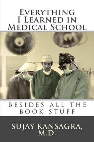 Everything I Learned in Medical School: Besides All the Book Stuff de Sujay M. Kansagra MD