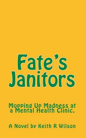 Fate's Janitors: Mopping Up Madness at a Mental Health Clinic de Keith F. Wilson