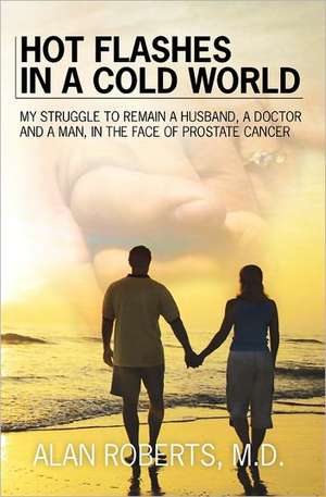 Hot Flashes in a Cold World: My Struggle to Remain a Husband, a Doctor, and a Man in the Face of Prostrate Cancer de Alan Roberts MD