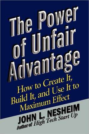 The Power of Unfair Advantage: How to Create It, Build it, and Use It to Maximum de John L. Nesheim