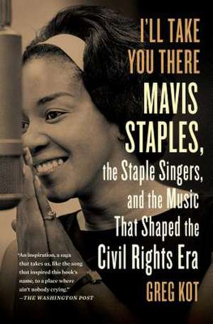 I'll Take You There: Mavis Staples, the Staple Singers, and the March Up Freedom's Highway de Greg Kot