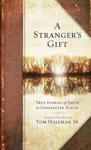 A Stranger's Gift: True Stories of Faith in Unexpected Places de Tom Jr. Hallman