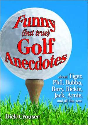 Funny (but true) Golf Anecdotes: about Tiger, Phil, Bubba, Rory, Rickie, Jack, Arnie, and all the rest. de Dick Crouser