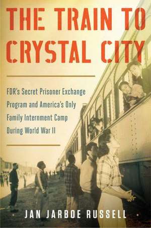 The Train to Crystal City: FDR's Secret Prisoner Exchange Program and America's Only Family Internment Camp During World War II de Jan Jarboe Russell